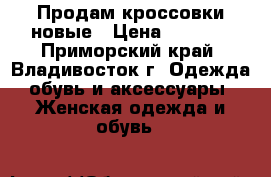 Продам кроссовки новые › Цена ­ 4 000 - Приморский край, Владивосток г. Одежда, обувь и аксессуары » Женская одежда и обувь   